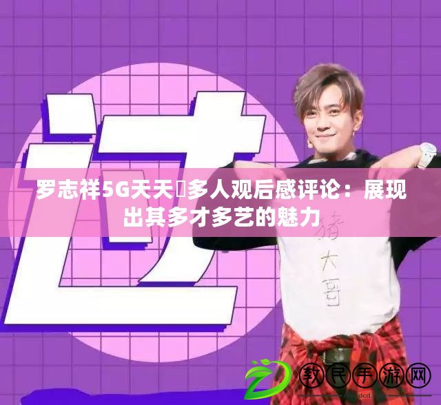 羅志祥5G天天奭多人觀后感評論：展現出其多才多藝的魅力
