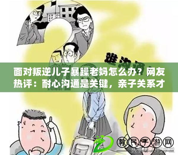 面對叛逆兒子暴躁老媽怎么辦？網友熱評：耐心溝通是關鍵，親子關系才會好轉！