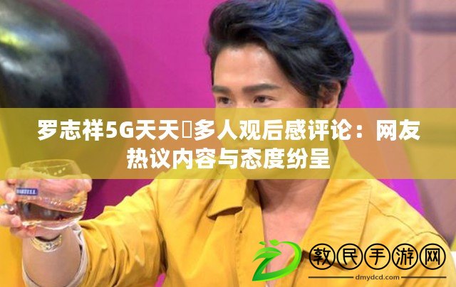 羅志祥5G天天奭多人觀后感評論：網友熱議內容與態度紛呈