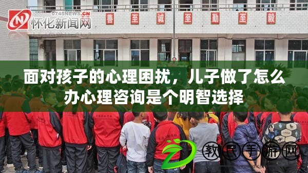 面對孩子的心理困擾，兒子做了怎么辦心理咨詢是個明智選擇