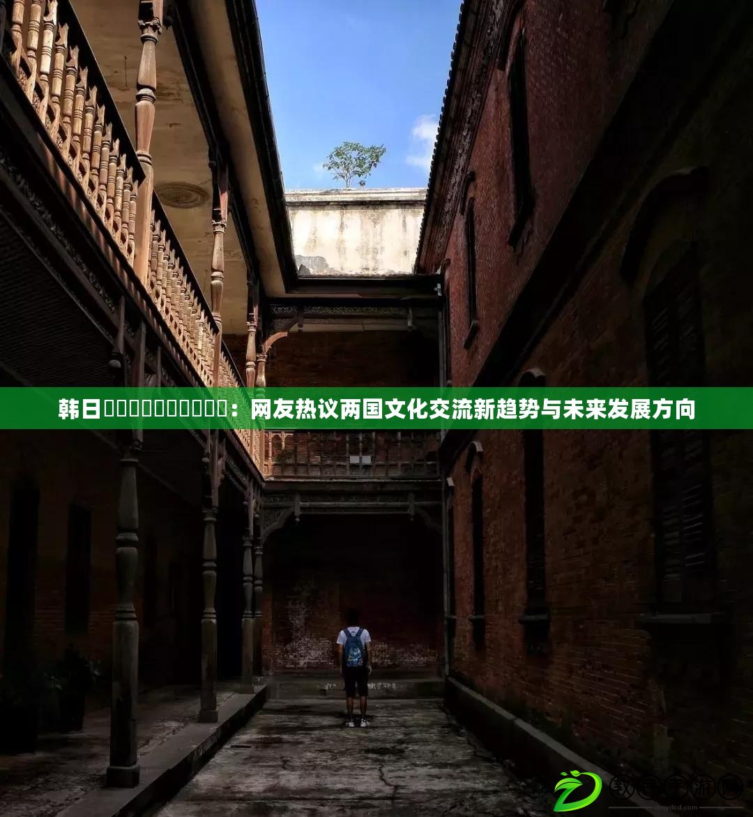 韓日乄乄乄乄乄乄乄乄乄乄:網友熱議兩國文化交流新趨勢與未來發展方向 韓日乄乄乄乄乄乄乄乄乄乄:網友熱議兩國文化交流新趨勢與未來發展方向