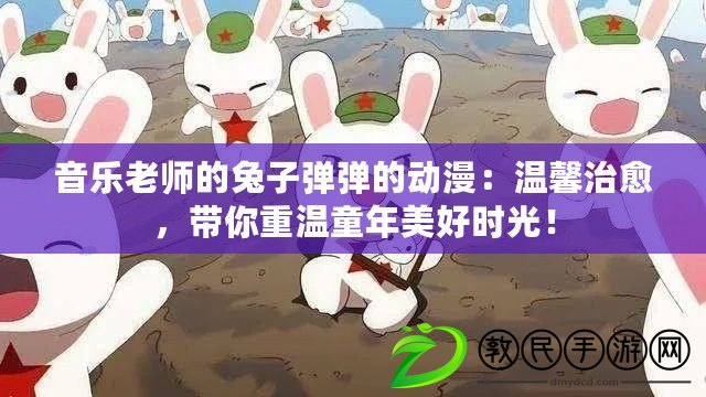 音樂老師的兔子彈彈的動漫：溫馨治愈，帶你重溫童年美好時光！