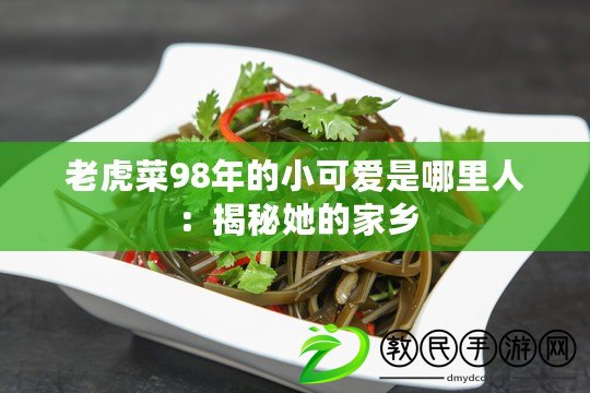 老虎菜98年的小可愛是哪里人：揭秘她的家鄉