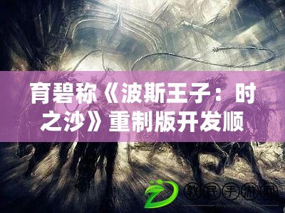 育碧稱《波斯王子：時之沙》重制版開發順利 值得期待！