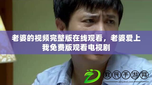 老婆的視頻完整版在線觀看，老婆愛上我免費版觀看電視劇