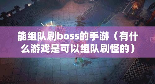 能組隊刷boss的手游(有什么游戲是可以組隊刷怪的) 能組隊刷boss的手游(有什么游戲是可以組隊刷怪的)
