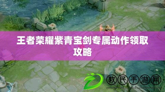王者榮耀紫青寶劍專屬動作領取攻略 王者榮耀紫青寶劍專屬動作領取攻略