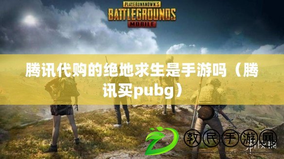 騰訊代購的絕地求生是手游嗎（騰訊買pubg）