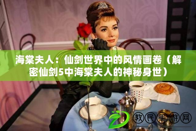 海棠夫人：仙劍世界中的風情畫卷（解密仙劍5中海棠夫人的神秘身世）
