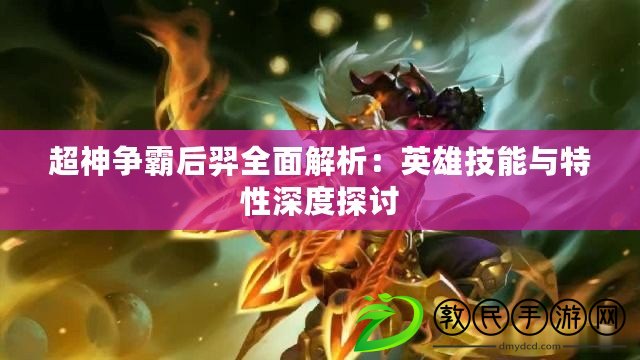 超神爭霸后羿全面解析：英雄技能與特性深度探討