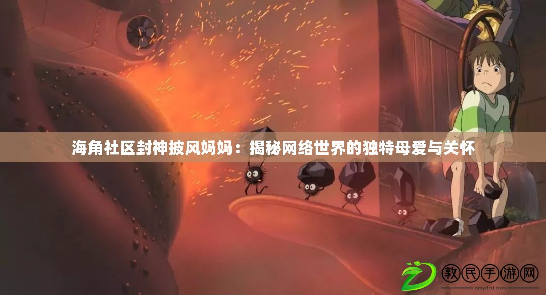 海角社區封神披風媽媽:揭秘網絡世界的獨特母愛與關懷 海角社區封神披風媽媽:揭秘網絡世界的獨特母愛與關懷