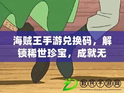 海賊王手游兌換碼，解鎖稀世珍寶，成就無敵航海之旅?。êＹ\王手游兌換碼，狂享無限戰力，統領海洋霸權?。? title=