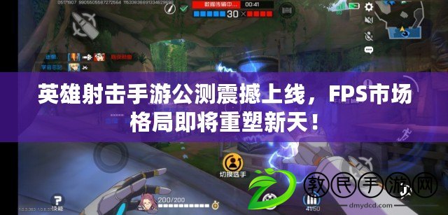 英雄射擊手游公測震撼上線，FPS市場格局即將重塑新天！
