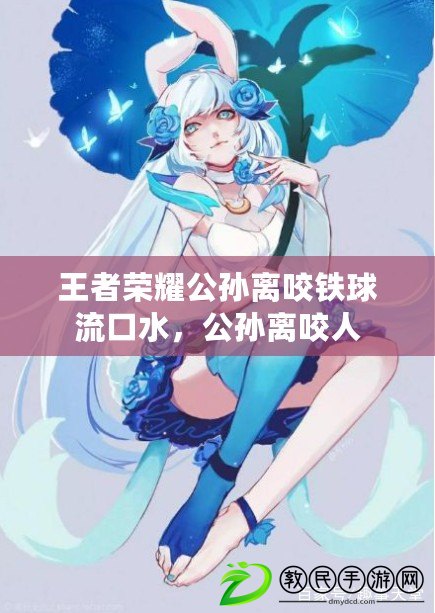 王者榮耀公孫離咬鐵球流口水，公孫離咬人
