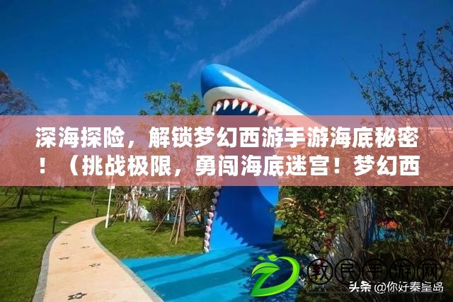 深海探險，解鎖夢幻西游手游海底秘密?。ㄌ魬饦O限，勇闖海底迷宮！夢幻西游手游海底尋寶震撼上線?。? title=