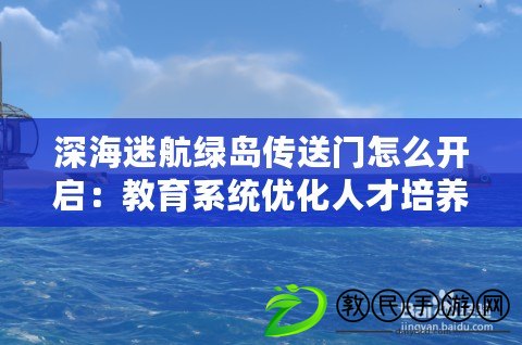 深海迷航綠島傳送門怎么開啟：教育系統優化人才培養