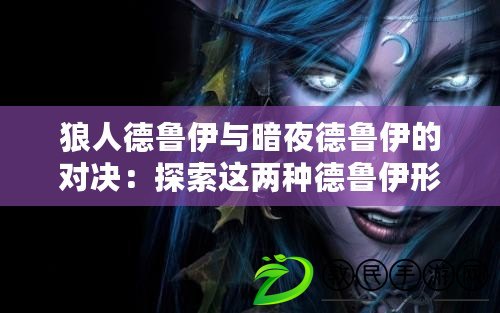 狼人德魯伊與暗夜德魯伊的對決：探索這兩種德魯伊形態的獨特特征與戰斗風格