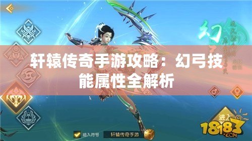 軒轅傳奇手游攻略:幻弓技能屬性全解析 軒轅傳奇手游攻略:幻弓技能屬性全解析