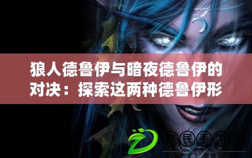 狼人德魯伊與暗夜德魯伊的對決：探索這兩種德魯伊形態的獨特特征與戰斗風格