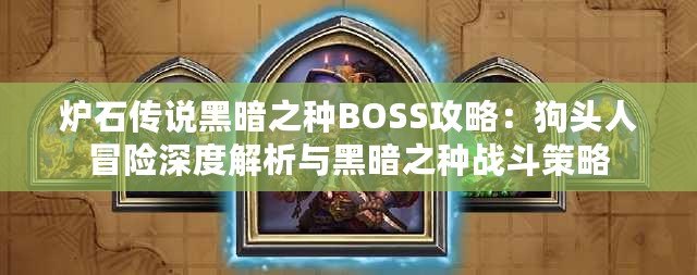 爐石傳說黑暗之種BOSS攻略：狗頭人冒險深度解析與黑暗之種戰斗策略