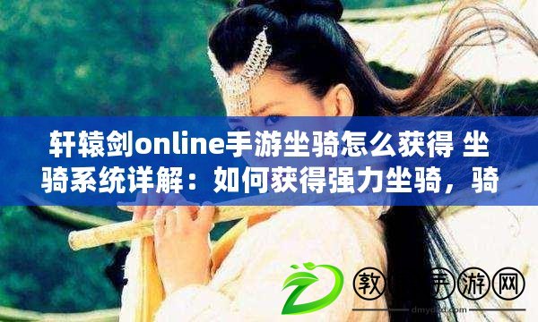 軒轅劍online手游坐騎怎么獲得 坐騎系統詳解：如何獲得強力坐騎，騎上它馳騁江湖