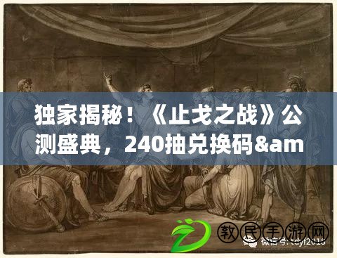 獨家揭秘！《止戈之戰》公測盛典，240抽兌換碼&amp;amp;amp;豪華禮包碼大放送！