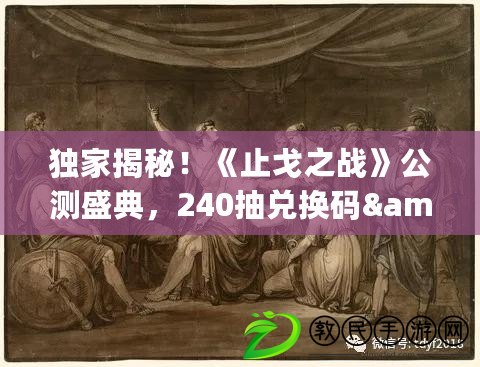 獨家揭秘！《止戈之戰》公測盛典，240抽兌換碼&amp;amp;amp;豪華禮包碼大放送！