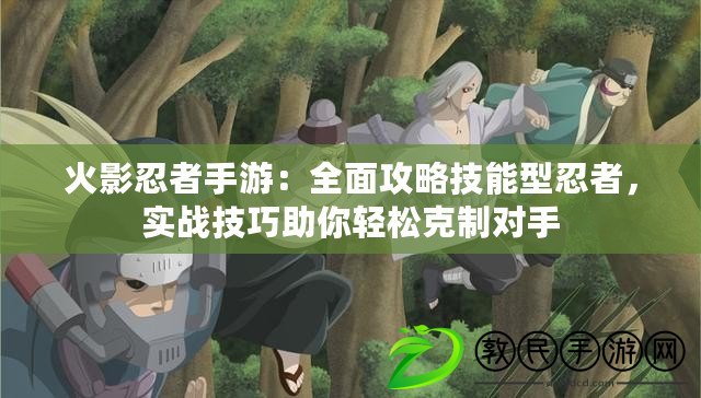 火影忍者手游：全面攻略技能型忍者，實戰技巧助你輕松克制對手