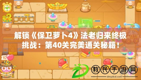 解鎖《保衛蘿卜4》法老歸來終極挑戰：第40關完美通關秘籍！