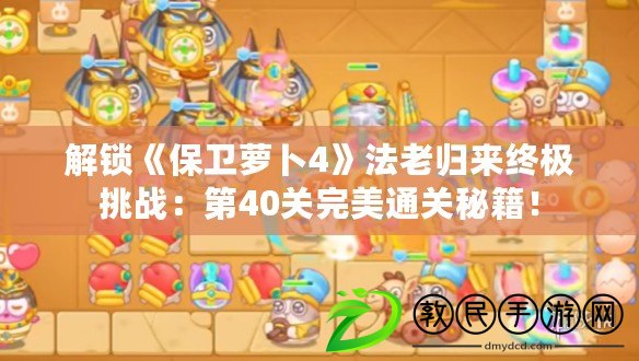 解鎖《保衛蘿卜4》法老歸來終極挑戰：第40關完美通關秘籍！