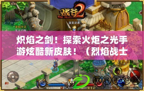 熾焰之劍！探索火炬之光手游炫酷新皮膚?。已鎽鹗?！點燃戰場的火焰！火炬之光手游最新皮膚曝光?。? title=