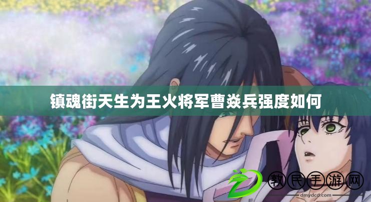 鎮魂街天生為王火將軍曹焱兵強度如何