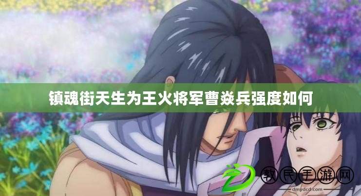 鎮魂街天生為王火將軍曹焱兵強度如何