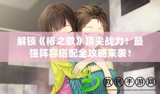 解鎖《椿之歌》頂尖戰力！最強陣容搭配全攻略來襲！
