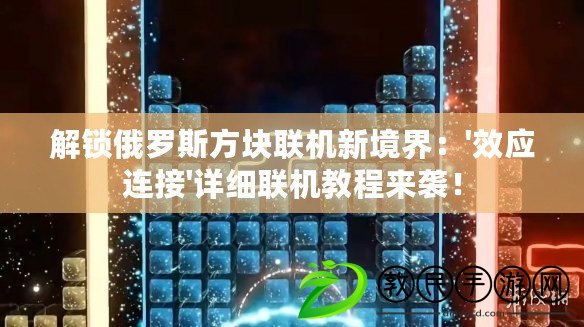 解鎖俄羅斯方塊聯機新境界：'效應連接'詳細聯機教程來襲！