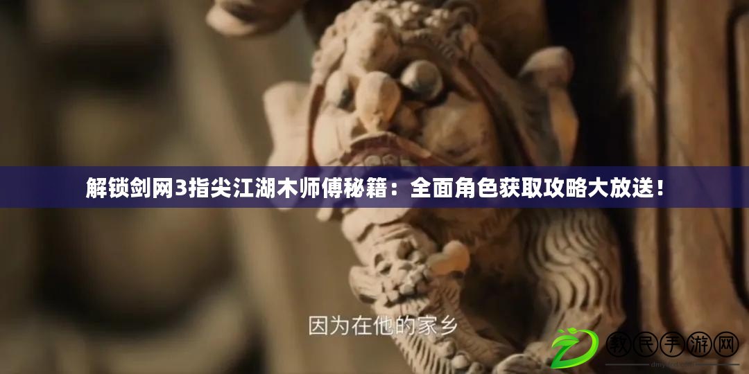 解鎖劍網3指尖江湖木師傅秘籍：全面角色獲取攻略大放送！