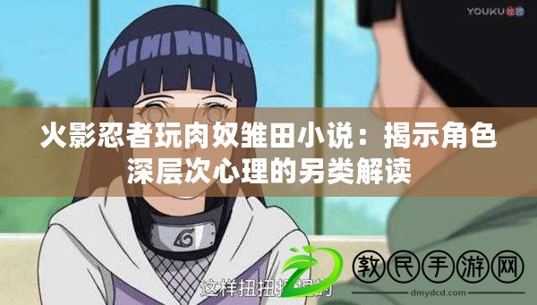 火影忍者玩肉奴雛田小說:揭示角色深層次心理的另類解讀 火影忍者玩肉奴雛田小說:揭示角色深層次心理的另類解讀