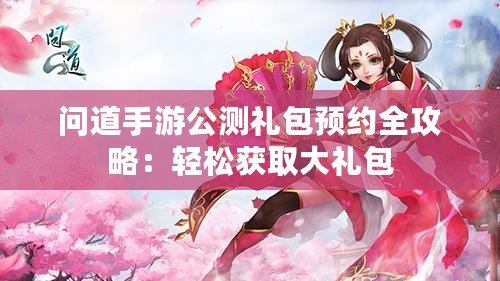 問道手游公測禮包預約全攻略：輕松獲取大禮包