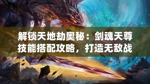 解鎖天地劫奧秘：劍魂天尊技能搭配攻略，打造無敵戰斗策略！