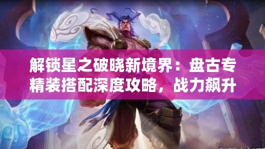 解鎖星之破曉新境界：盤古專精裝搭配深度攻略，戰力飆升秘籍！