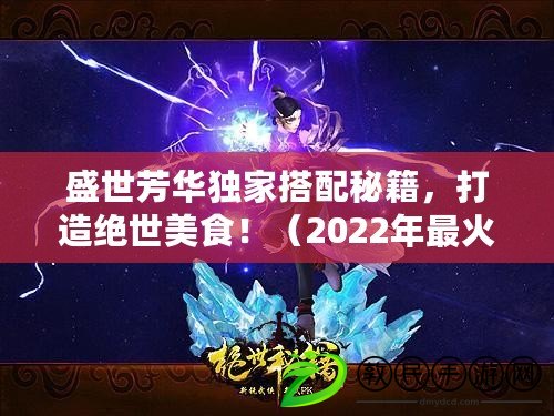盛世芳華獨家搭配秘籍，打造絕世美食?。?022年最火手游盛世芳華，美食任務解讀?。? title=
