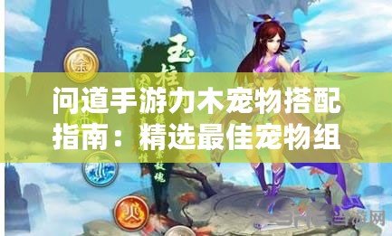 問道手游力木寵物搭配指南：精選最佳寵物組合助你戰力飆升