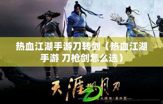 熱血江湖手游刀轉劍（熱血江湖手游 刀槍劍怎么選）
