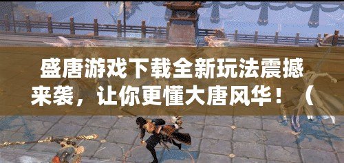 盛唐游戲下載全新玩法震撼來襲，讓你更懂大唐風華?。ㄍ黄苿撔?，盛唐游戲下載帶你穿越千年，親歷盛世盛宴?。? title=