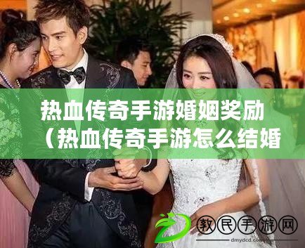 熱血傳奇手游婚姻獎勵（熱血傳奇手游怎么結婚）