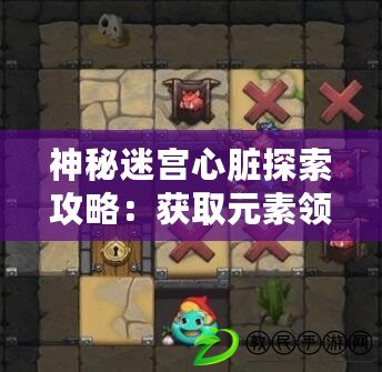 神秘迷宮心臟探索攻略:獲取元素領主心臟技巧揭秘 神秘迷宮心臟探索攻略:獲取元素領主心臟技巧揭秘