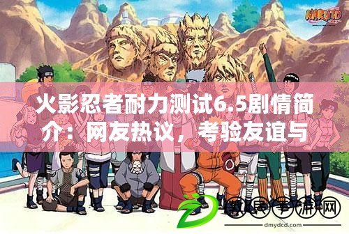 火影忍者耐力測試6.5劇情簡介：網友熱議，考驗友誼與毅力的精彩對決！