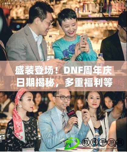 盛裝登場！DNF周年慶日期揭秘，多重福利等你來?。―NF周年慶時間曝光，全新版本更新、限定時裝引爆游戲狂歡?。? title=