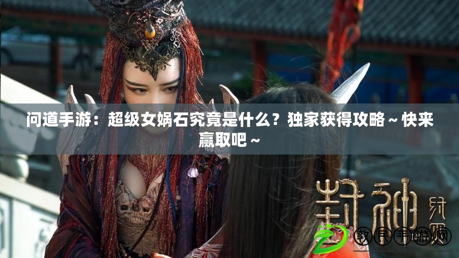 問道手游：超級女媧石究竟是什么？獨家獲得攻略～快來贏取吧～