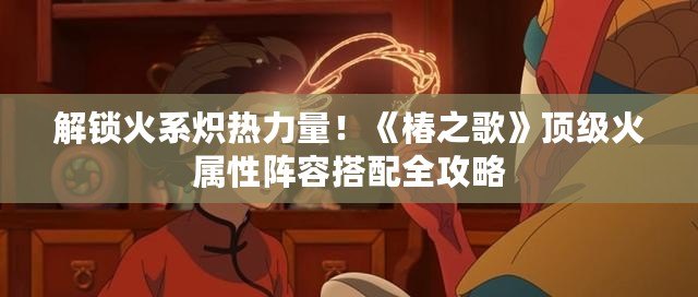 解鎖火系熾熱力量！《椿之歌》頂級火屬性陣容搭配全攻略